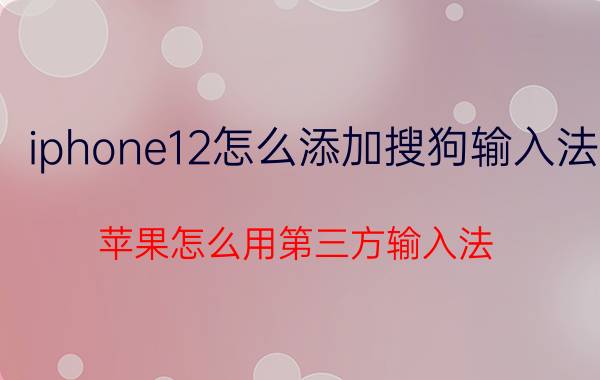 iphone12怎么添加搜狗输入法 苹果怎么用第三方输入法？